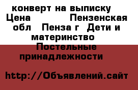конверт на выписку  › Цена ­ 1 000 - Пензенская обл., Пенза г. Дети и материнство » Постельные принадлежности   